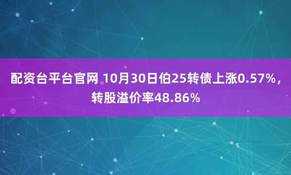 配资台平台官网 10月30日伯25转债上涨0.57%，转股溢价率48.86%