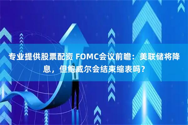 专业提供股票配资 FOMC会议前瞻：美联储将降息，但鲍威尔会结束缩表吗？