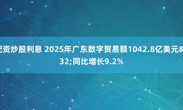 配资炒股利息 2025年广东数字贸易额1042.8亿美元 同比增长9.2%